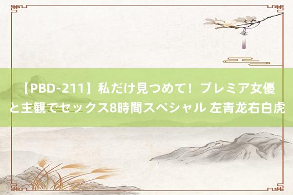 【PBD-211】私だけ見つめて！プレミア女優と主観でセックス8時間スペシャル 左青龙右白虎