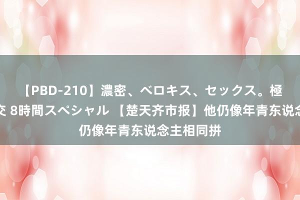 【PBD-210】濃密、ベロキス、セックス。極上接吻性交 8時間スペシャル 【楚天齐市报】他仍像年青东说念主相同拼