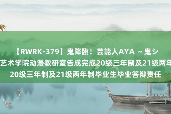 【RWRK-379】鬼降臨！芸能人AYA ～鬼シリーズ全制覇！～ 文化艺术学院动漫教研室告成完成20级三年制及21级两年制毕业生毕业答辩责任