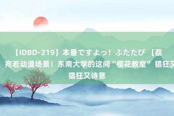 【IDBD-219】本番ですよっ！ふたたび 【荔枝网】宛若动漫场景！东南大学的这间“樱花教室” 猖狂又诗意