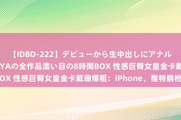 【IDBD-222】デビューから生中出しにアナルまで！最強の芸能人AYAの全作品濃い目の8時間BOX 性感巨臀女皇金卡戴珊爆粗：iPhone、推特躺枪