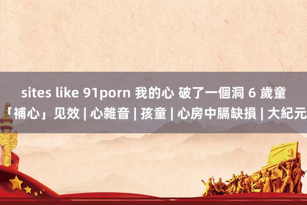 sites like 91porn 我的心 破了一個洞 6 歲童「補心」见效 | 心雜音 | 孩童 | 心房中膈缺損 | 大紀元