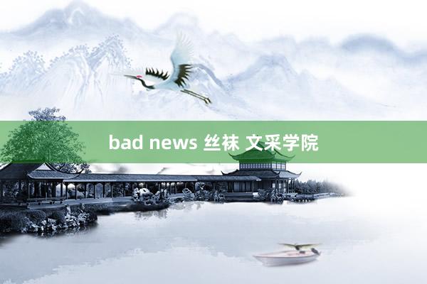 bad news 丝袜 文采学院