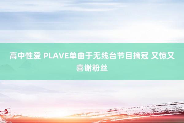 高中性爱 PLAVE单曲于无线台节目摘冠 又惊又喜谢粉丝