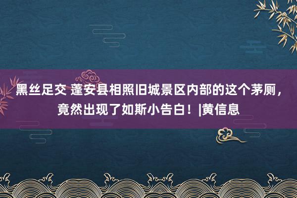 黑丝足交 蓬安县相照旧城景区内部的这个茅厕，竟然出现了如斯小告白！|黄信息