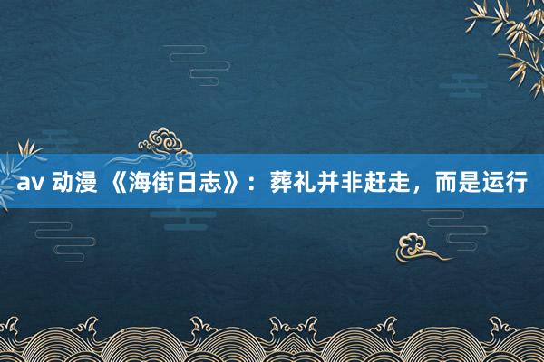 av 动漫 《海街日志》：葬礼并非赶走，而是运行