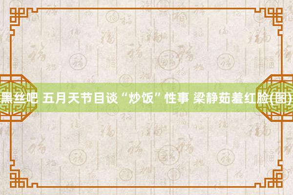 黑丝吧 五月天节目谈“炒饭”性事 梁静茹羞红脸(图)