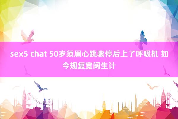 sex5 chat 50岁须眉心跳骤停后上了呼吸机 如今规复宽阔生计