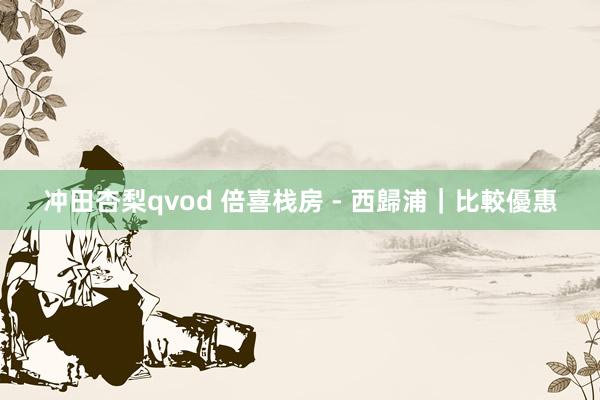 冲田杏梨qvod 倍喜栈房 - 西歸浦｜比較優惠