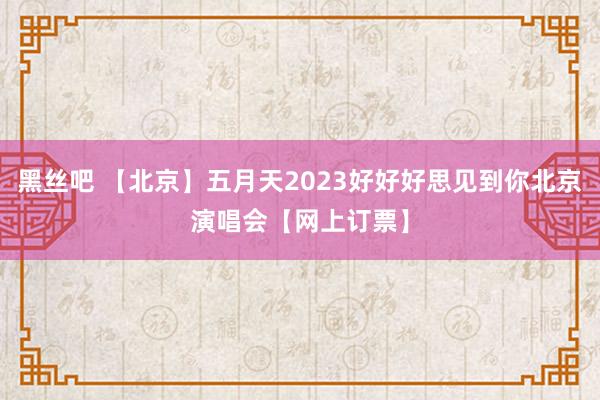 黑丝吧 【北京】五月天2023好好好思见到你北京演唱会【网上订票】