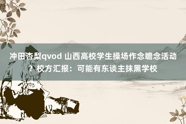 冲田杏梨qvod 山西高校学生操场作念瞻念活动？校方汇报：可能有东谈主抹黑学校