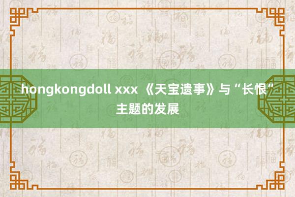 hongkongdoll xxx 《天宝遗事》与“长恨”主题的发展