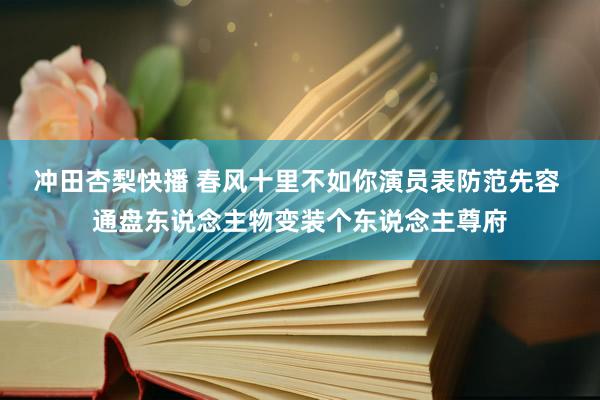 冲田杏梨快播 春风十里不如你演员表防范先容 通盘东说念主物变装个东说念主尊府