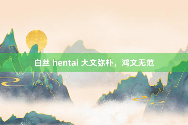 白丝 hentai 大文弥朴，鸿文无范