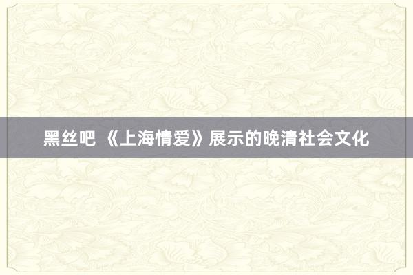 黑丝吧 《上海情爱》展示的晚清社会文化