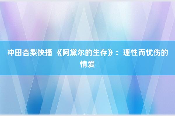 冲田杏梨快播 《阿黛尔的生存》：理性而忧伤的情爱