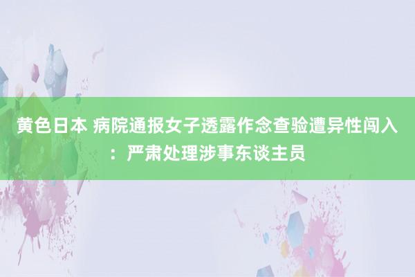 黄色日本 病院通报女子透露作念查验遭异性闯入：严肃处理涉事东谈主员