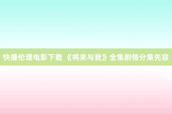 快播伦理电影下载 《将来与我》全集剧情分集先容