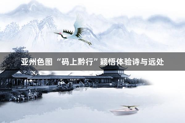 亚州色图 “码上黔行”颖悟体验诗与远处